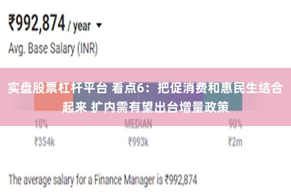 实盘股票杠杆平台 看点6：把促消费和惠民生结合起来 扩内需有望出台增量政策