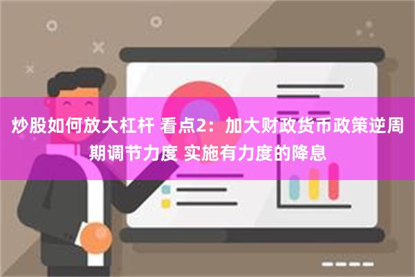 炒股如何放大杠杆 看点2：加大财政货币政策逆周期调节力度 实施有力度的降息