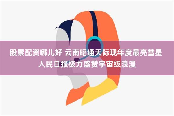 股票配资哪儿好 云南昭通天际现年度最亮彗星 人民日报极力盛赞宇宙级浪漫