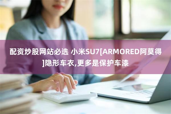 配资炒股网站必选 小米SU7[ARMORED阿莫得]隐形车衣,更多是保护车漆