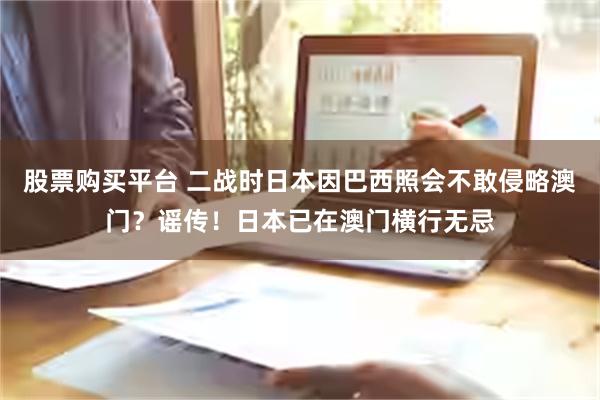 股票购买平台 二战时日本因巴西照会不敢侵略澳门？谣传！日本已在澳门横行无忌