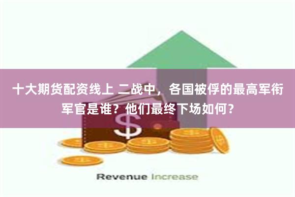 十大期货配资线上 二战中，各国被俘的最高军衔军官是谁？他们最终下场如何？