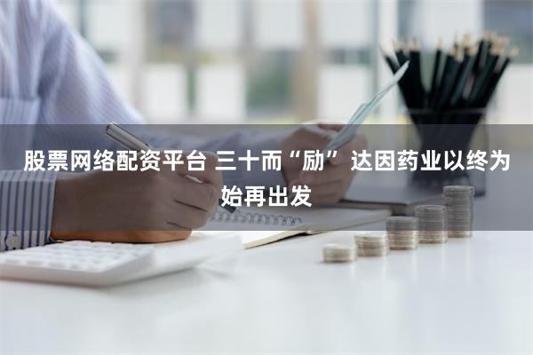 股票网络配资平台 三十而“励” 达因药业以终为始再出发