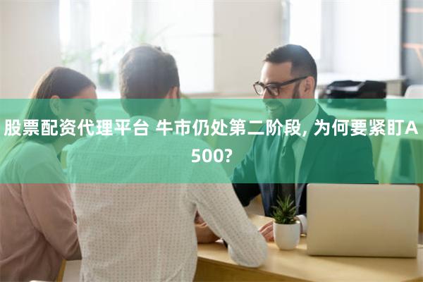 股票配资代理平台 牛市仍处第二阶段, 为何要紧盯A500?