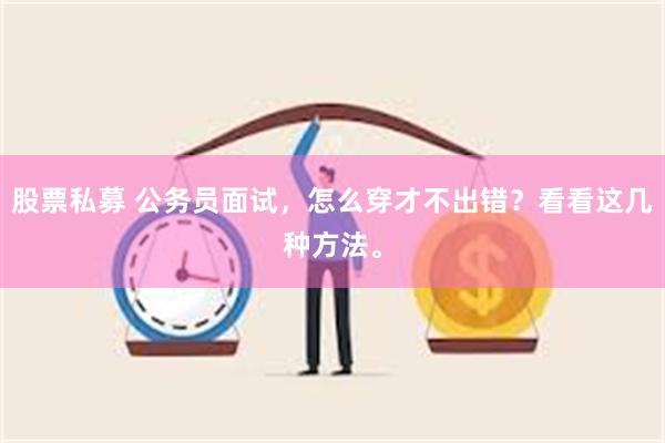 股票私募 公务员面试，怎么穿才不出错？看看这几种方法。