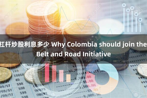 杠杆炒股利息多少 Why Colombia should join the Belt and Road Initiative