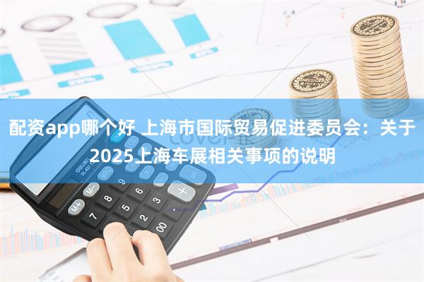 配资app哪个好 上海市国际贸易促进委员会：关于2025上海车展相关事项的说明