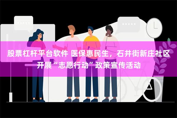 股票杠杆平台软件 医保惠民生，石井街新庄社区开展“志愿行动”政策宣传活动