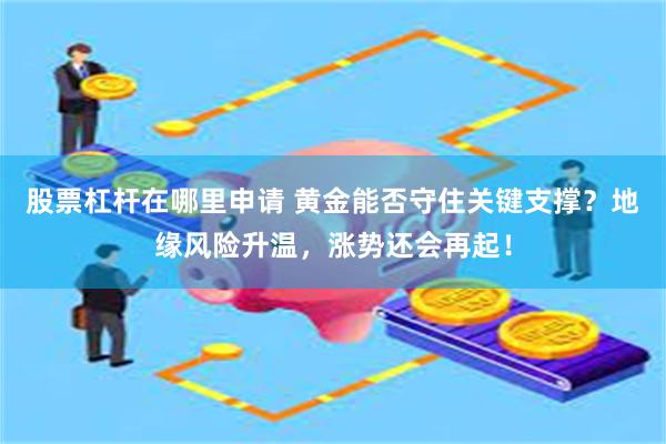 股票杠杆在哪里申请 黄金能否守住关键支撑？地缘风险升温，涨势还会再起！