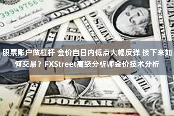 股票账户做杠杆 金价自日内低点大幅反弹 接下来如何交易？FXStreet高级分析师金价技术分析