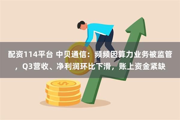 配资114平台 中贝通信：频频因算力业务被监管，Q3营收、净利润环比下滑，账上资金紧缺