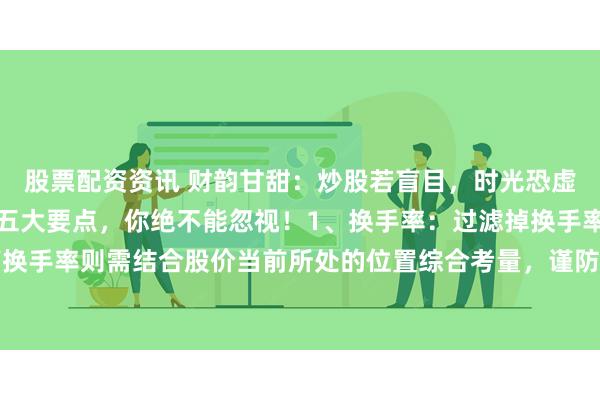 股票配资资讯 财韵甘甜：炒股若盲目，时光恐虚度。看盘精髓何在？这五大要点，你绝不能忽视！1、换手率：过滤掉换手率低迷的个股，高换手率则需结合股价当前所处的位置综合考量，谨防高位放量风险。2、内盘与外盘：外盘彰...