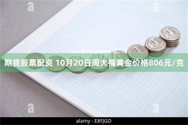 期货股票配资 10月20日周大福黄金价格806元/克