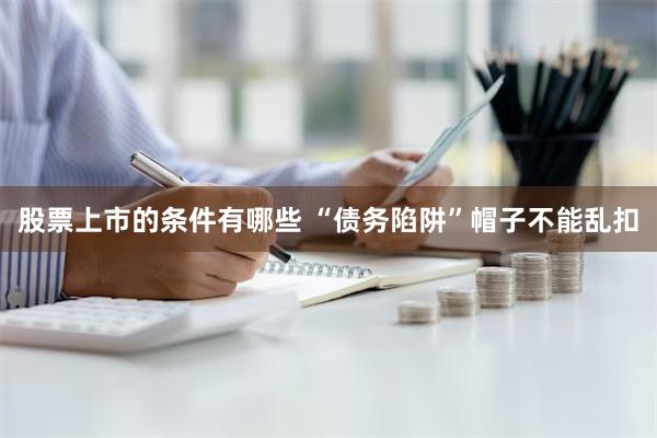 股票上市的条件有哪些 “债务陷阱”帽子不能乱扣