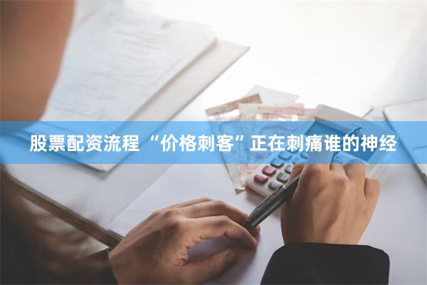 股票配资流程 “价格刺客”正在刺痛谁的神经