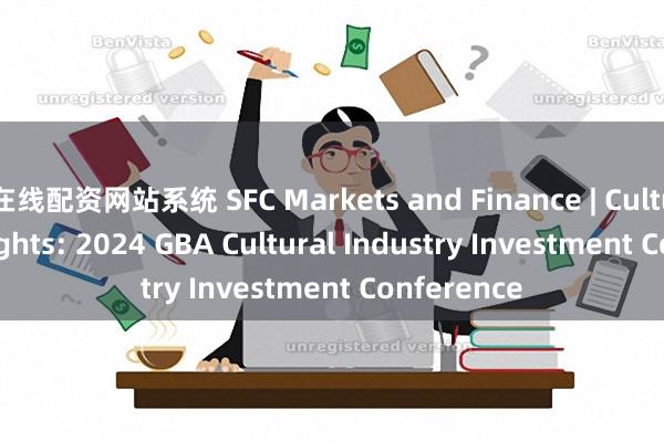 在线配资网站系统 SFC Markets and Finance | Cultural IP Insights: 2024 GBA Cultural Industry Investment Conference