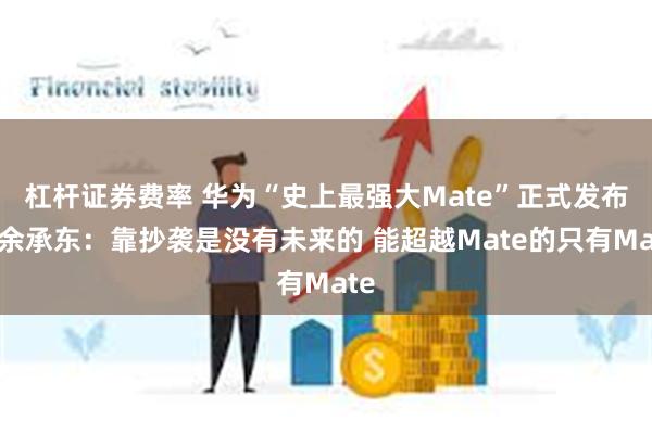 杠杆证券费率 华为“史上最强大Mate”正式发布！余承东：靠抄袭是没有未来的 能超越Mate的只有Mate