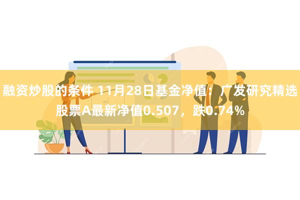 融资炒股的条件 11月28日基金净值：广发研究精选股票A最新净值0.507，跌0.74%