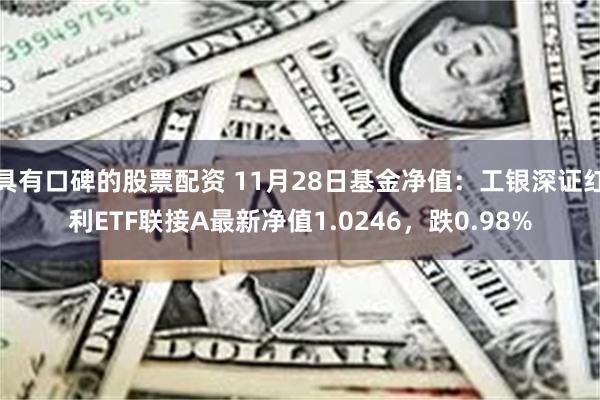 具有口碑的股票配资 11月28日基金净值：工银深证红利ETF联接A最新净值1.0246，跌0.98%