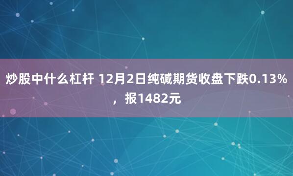 炒股中什么杠杆 12月2日纯碱期货收盘下跌0.13%，报1482元