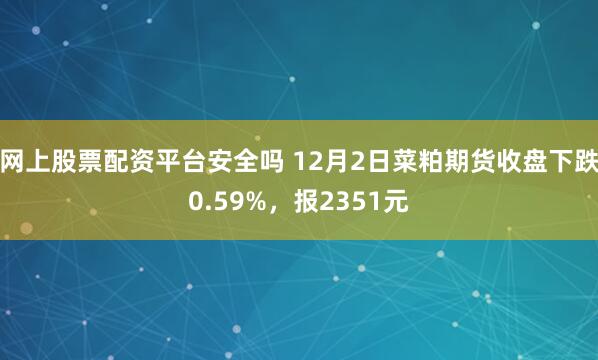 网上股票配资平台安全吗 12月2日菜粕期货收盘下跌0.59%，报2351元