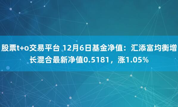 股票t+o交易平台 12月6日基金净值：汇添富均衡增长混合最新净值0.5181，涨1.05%