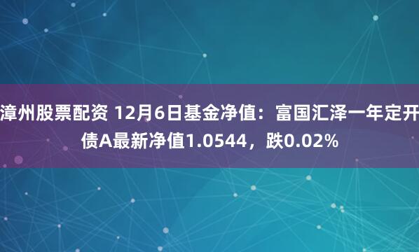 漳州股票配资 12月6日基金净值：富国汇泽一年定开债A最新净值1.0544，跌0.02%