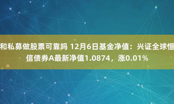 和私募做股票可靠吗 12月6日基金净值：兴证全球恒信债券A最新净值1.0874，涨0.01%