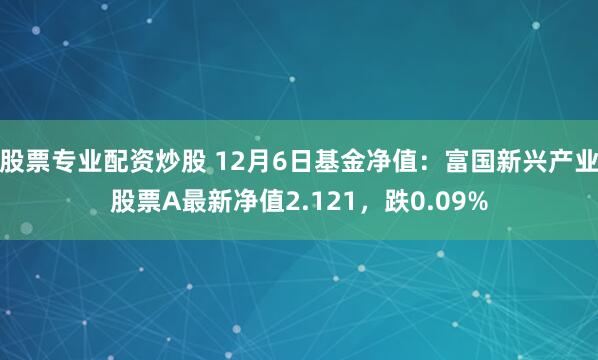 股票专业配资炒股 12月6日基金净值：富国新兴产业股票A最新净值2.121，跌0.09%