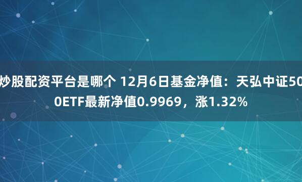 炒股配资平台是哪个 12月6日基金净值：天弘中证500ETF最新净值0.9969，涨1.32%