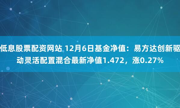 低息股票配资网站 12月6日基金净值：易方达创新驱动灵活配置混合最新净值1.472，涨0.27%