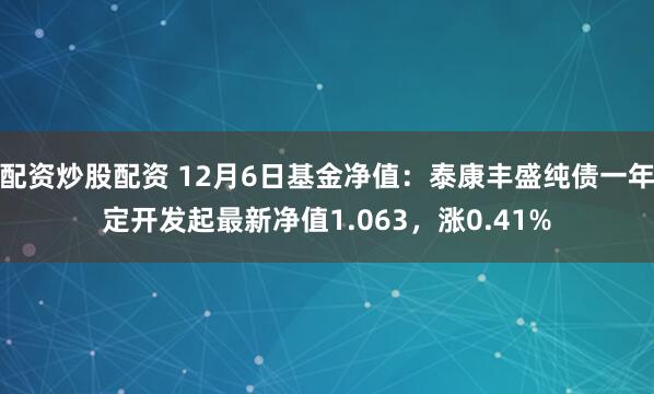 配资炒股配资 12月6日基金净值：泰康丰盛纯债一年定开发起最新净值1.063，涨0.41%