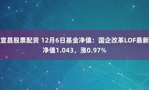 宜昌股票配资 12月6日基金净值：国企改革LOF最新净值1.043，涨0.97%