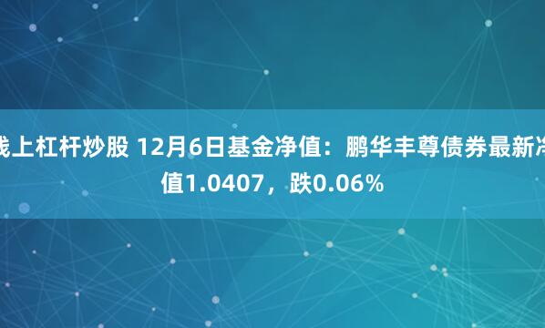 线上杠杆炒股 12月6日基金净值：鹏华丰尊债券最新净值1.0407，跌0.06%