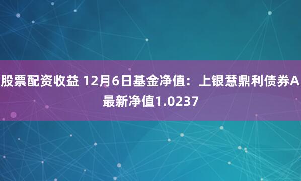 股票配资收益 12月6日基金净值：上银慧鼎利债券A最新净值1.0237