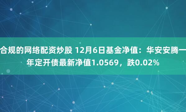 合规的网络配资炒股 12月6日基金净值：华安安腾一年定开债最新净值1.0569，跌0.02%