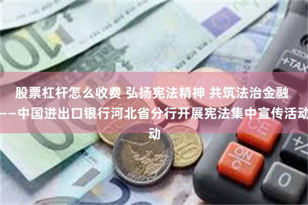 股票杠杆怎么收费 弘扬宪法精神 共筑法治金融 ——中国进出口银行河北省分行开展宪法集中宣传活动