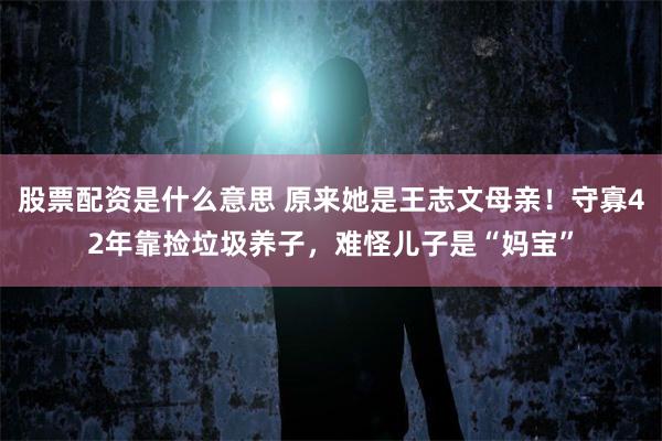 股票配资是什么意思 原来她是王志文母亲！守寡42年靠捡垃圾养子，难怪儿子是“妈宝”