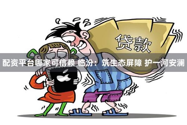 配资平台哪家可信赖 临汾：筑生态屏障 护一河安澜