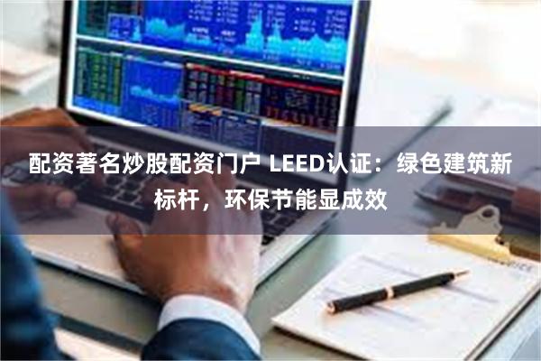 配资著名炒股配资门户 LEED认证：绿色建筑新标杆，环保节能显成效