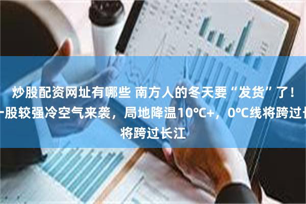 炒股配资网址有哪些 南方人的冬天要“发货”了！新一股较强冷空气来袭，局地降温10℃+，0℃线将跨过长江