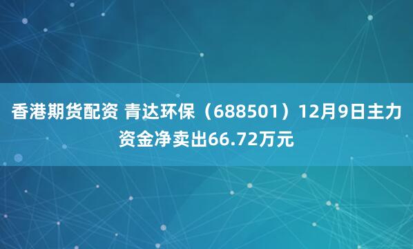 香港期货配资 青达环保（688501）12月9日主力资金净卖出66.72万元