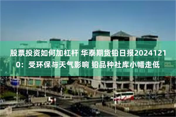 股票投资如何加杠杆 华泰期货铅日报20241210：受环保与天气影响 铅品种社库小幅走低