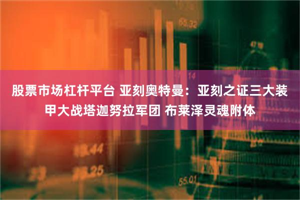 股票市场杠杆平台 亚刻奥特曼：亚刻之证三大装甲大战塔迦努拉军团 布莱泽灵魂附体