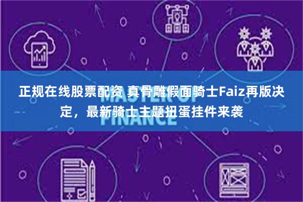 正规在线股票配资 真骨雕假面骑士Faiz再版决定，最新骑士主题扭蛋挂件来袭