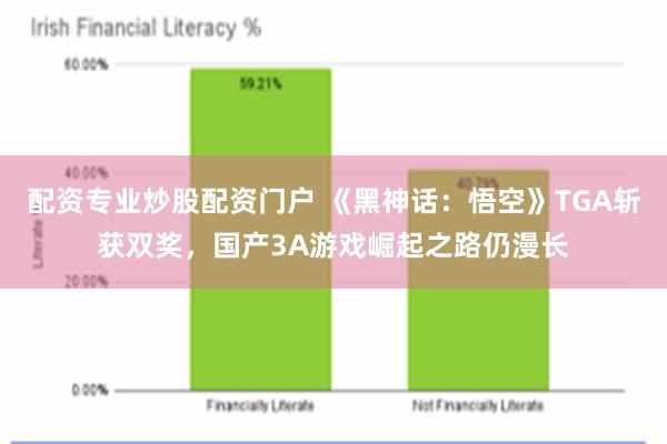 配资专业炒股配资门户 《黑神话：悟空》TGA斩获双奖，国产3A游戏崛起之路仍漫长