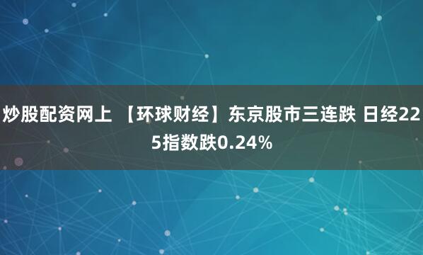 炒股配资网上 【环球财经】东京股市三连跌 日经225指数跌0.24%