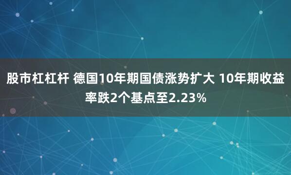 股市杠杠杆 德国10年期国债涨势扩大 10年期收益率跌2个基点至2.23%