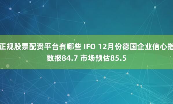 正规股票配资平台有哪些 IFO 12月份德国企业信心指数报84.7 市场预估85.5