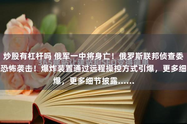 炒股有杠杆吗 俄军一中将身亡！俄罗斯联邦侦查委员会：这是恐怖袭击！爆炸装置通过远程操控方式引爆，更多细节披露......